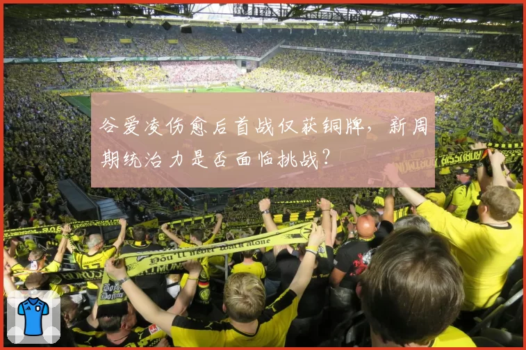 谷爱凌伤愈后首战仅获铜牌，新周期统治力是否面临挑战？