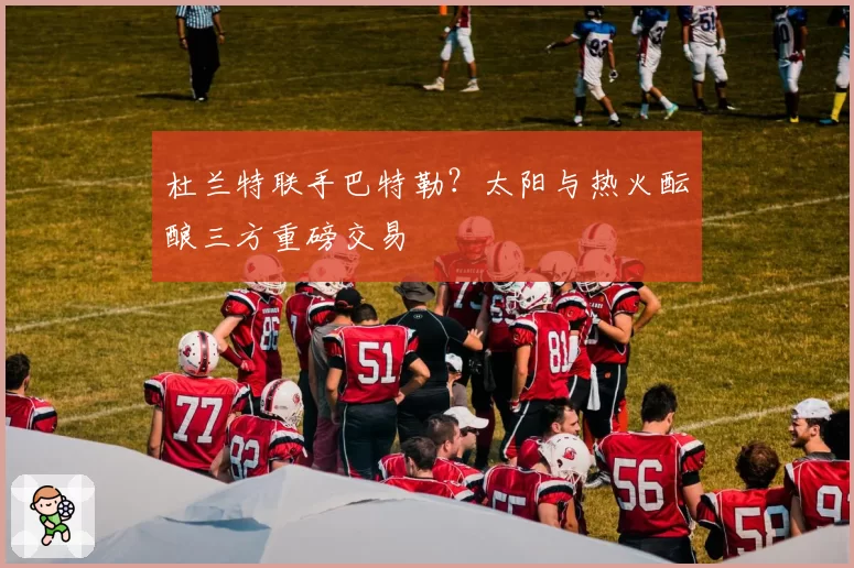 杜兰特联手巴特勒？太阳与热火酝酿三方重磅交易