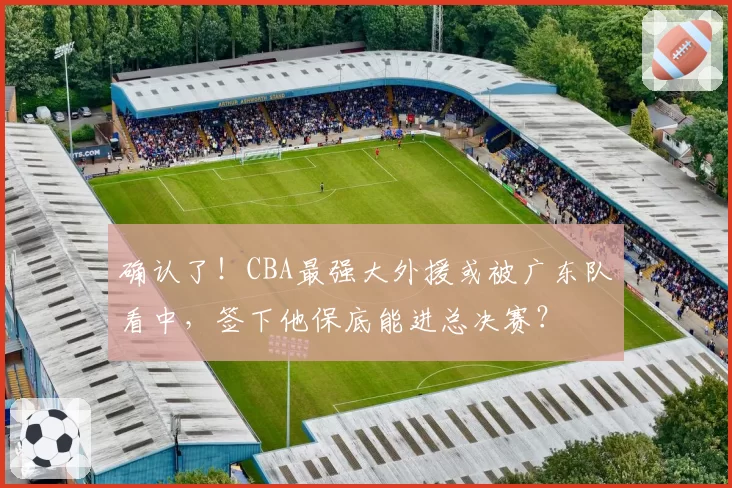 确认了!CBA最强大外援或被广东队看中,签下他保底能进总决赛?