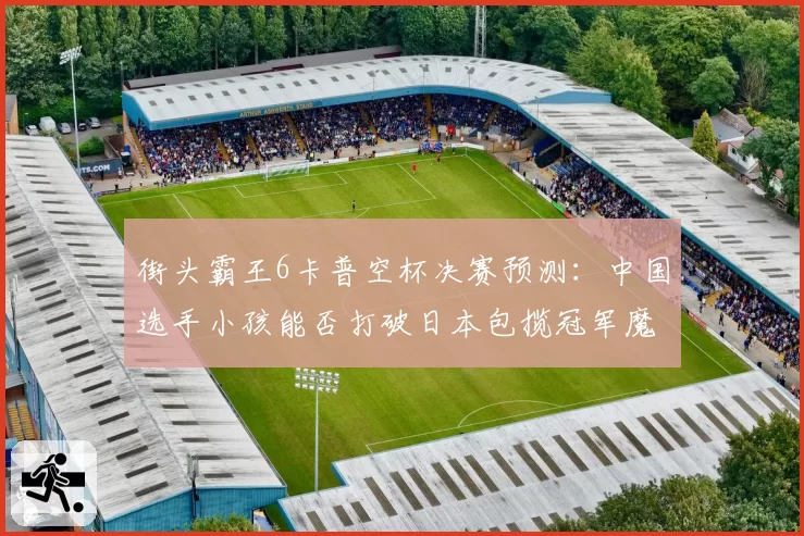 街头霸王6卡普空杯决赛预测：中国选手小孩能否打破日本包揽冠军魔咒