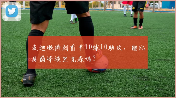 麦迪逊热刺首季10球10助攻，能比肩巅峰埃里克森吗？