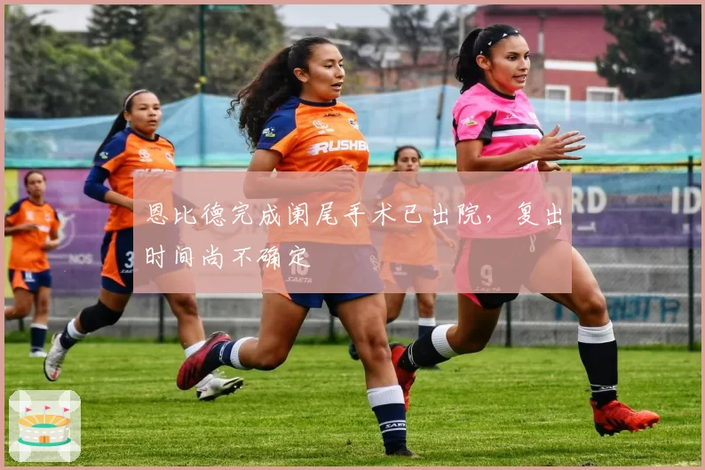 恩比德完成阑尾手术已出院，复出时间尚不确定