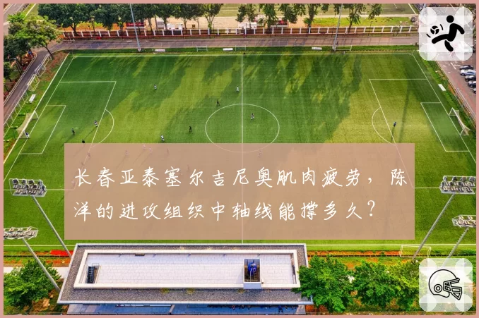 长春亚泰塞尔吉尼奥肌肉疲劳，陈洋的进攻组织中轴线能撑多久？