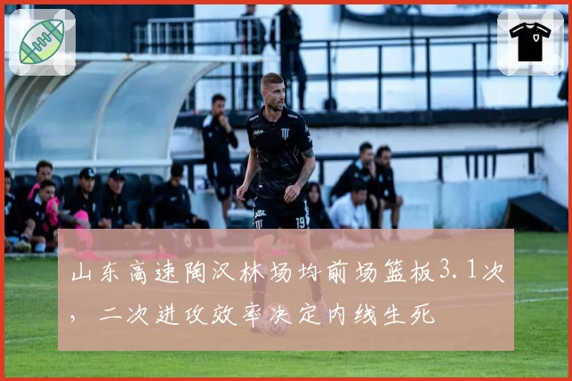 山东高速陶汉林场均前场篮板3.1次，二次进攻效率决定内线生死