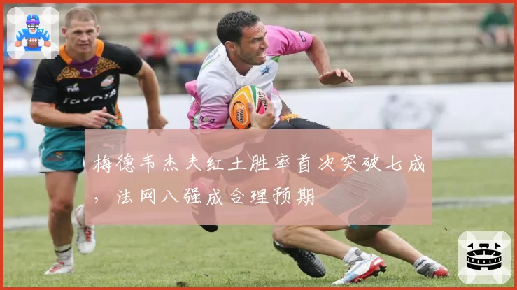 梅德韦杰夫红土胜率首次突破七成，法网八强成合理预期