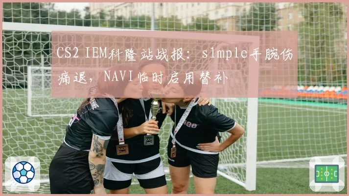CS2 IEM科隆站战报：s1mple手腕伤痛退，NAVI临时启用替补