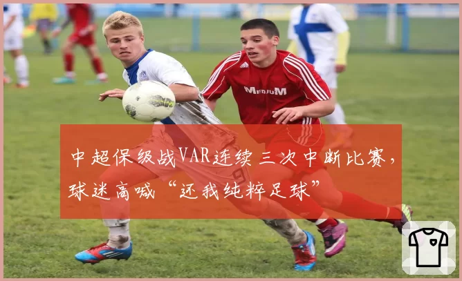 中超保级战VAR连续三次中断比赛，球迷高喊“还我纯粹足球”