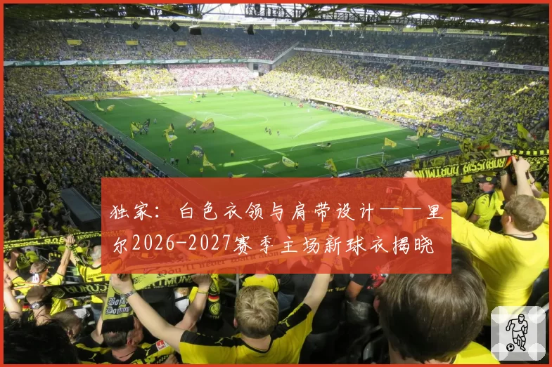 独家:白色衣领与肩带设计——里尔2026-2027赛季主场新球衣揭晓