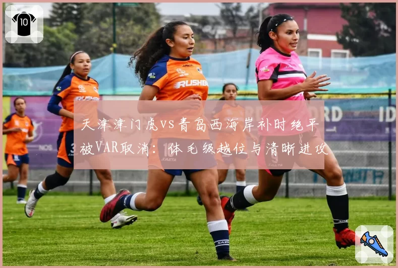 天津津门虎vs青岛西海岸补时绝平被VAR取消：体毛级越位与清晰进攻谁更伤公平