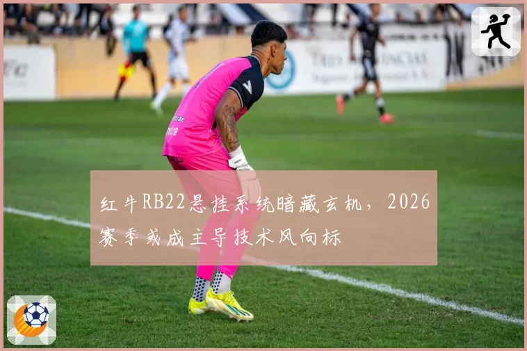 红牛RB22悬挂系统暗藏玄机，2026赛季或成主导技术风向标
