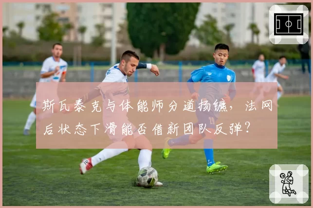 斯瓦泰克与体能师分道扬镳，法网后状态下滑能否借新团队反弹？