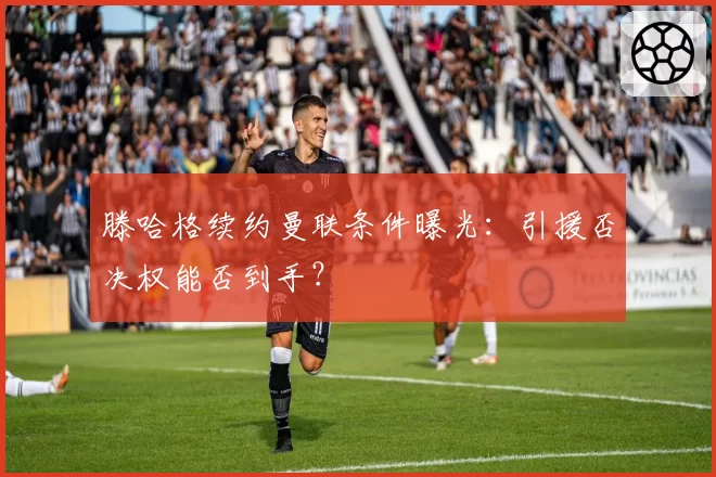 滕哈格续约曼联条件曝光：引援否决权能否到手？