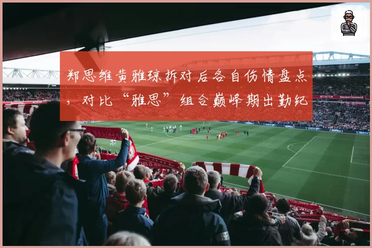 郑思维黄雅琼拆对后各自伤情盘点，对比“雅思”组合巅峰期出勤纪录