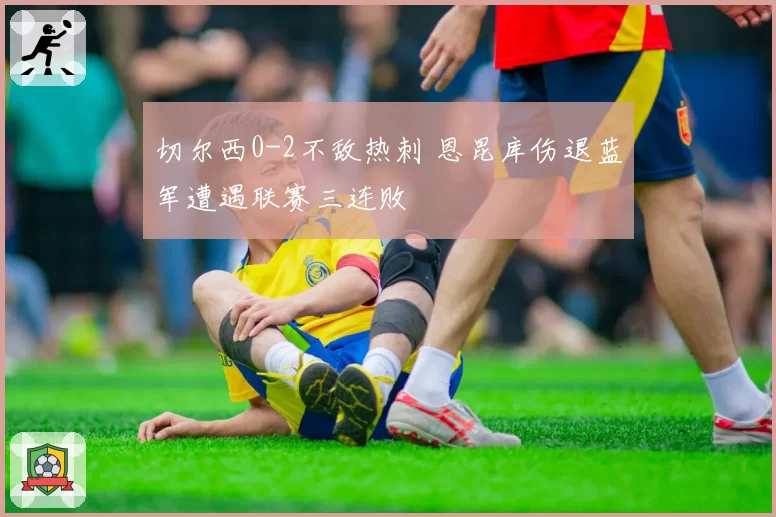 切尔西0-2不敌热刺 恩昆库伤退蓝军遭遇联赛三连败