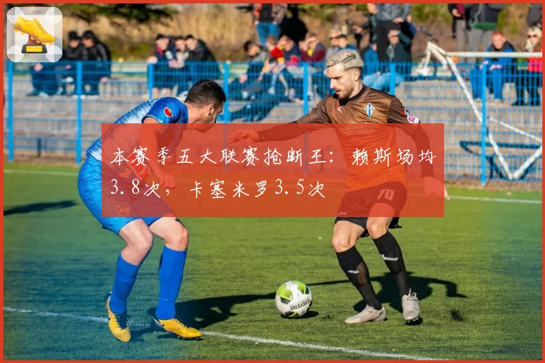 本赛季五大联赛抢断王:赖斯场均3.8次,卡塞米罗3.5次
