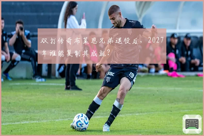 双打传奇布莱恩兄弟退役后，2027年谁能复制其成就？
