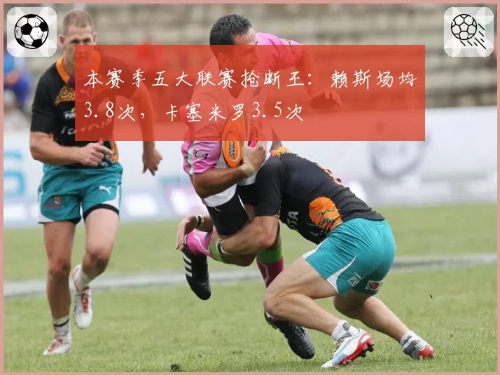 本赛季五大联赛抢断王:赖斯场均3.8次,卡塞米罗3.5次