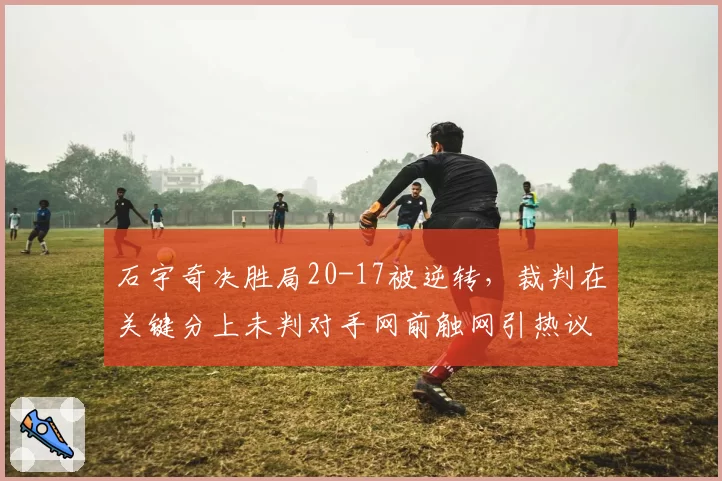 石宇奇决胜局20-17被逆转，裁判在关键分上未判对手网前触网引热议