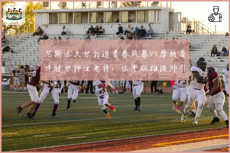 尼斯法夫尔打造青春风暴vs摩纳哥许特尔押注老将，法甲双雄换帅引援哲学碰撞
