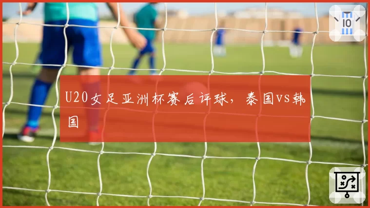 U20女足亚洲杯赛后评球，泰国vs韩国