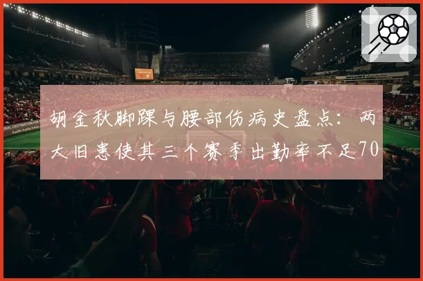 胡金秋脚踝与腰部伤病史盘点：两大旧患使其三个赛季出勤率不足70%