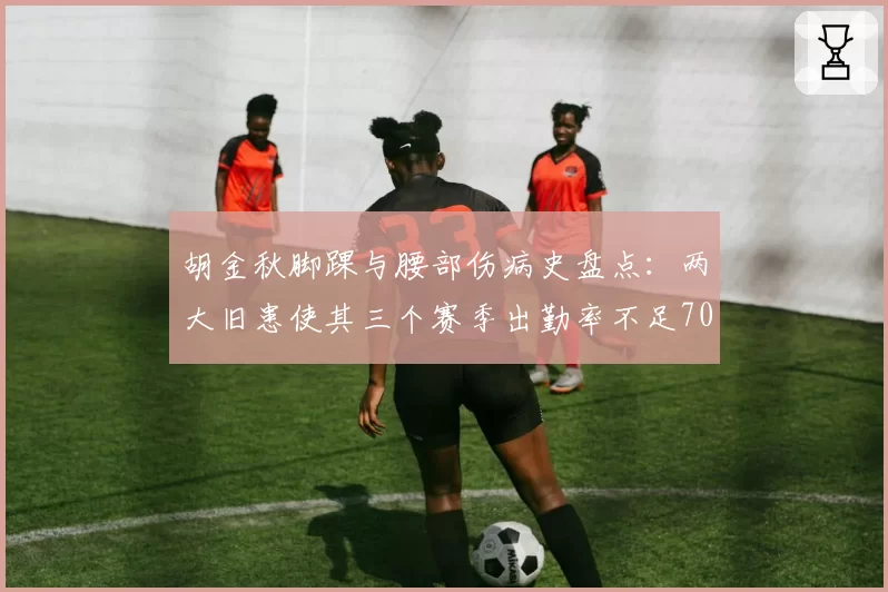 胡金秋脚踝与腰部伤病史盘点：两大旧患使其三个赛季出勤率不足70%