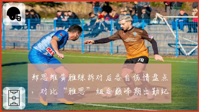 郑思维黄雅琼拆对后各自伤情盘点，对比“雅思”组合巅峰期出勤纪录