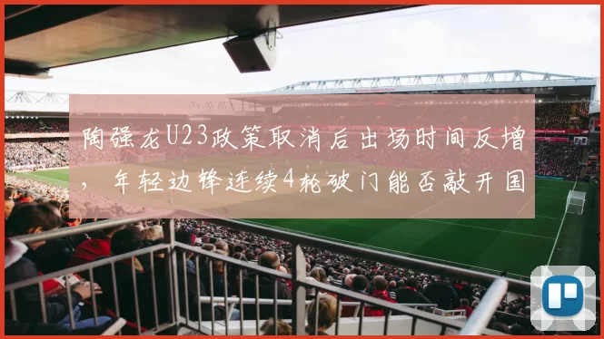 陶强龙U23政策取消后出场时间反增，年轻边锋连续4轮破门能否敲开国家队大门？