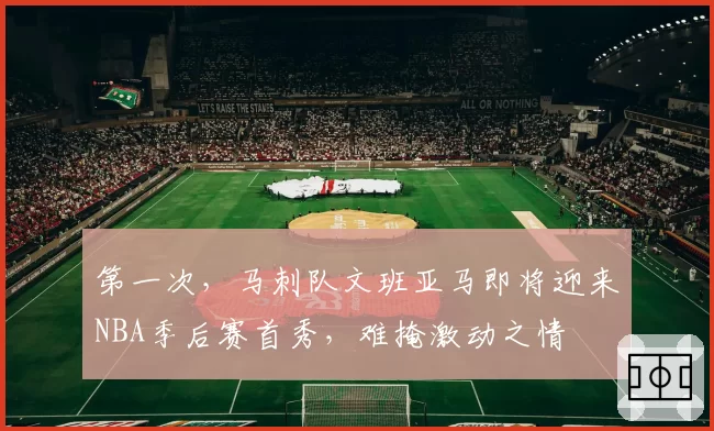 第一次，马刺队文班亚马即将迎来NBA季后赛首秀，难掩激动之情