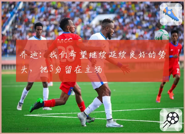 乔迪：我们希望继续延续良好的势头，把3分留在主场