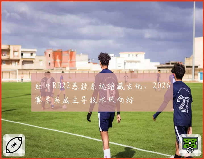 红牛RB22悬挂系统暗藏玄机，2026赛季或成主导技术风向标