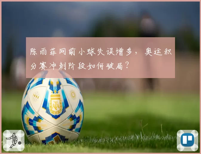 陈雨菲网前小球失误增多,奥运积分赛冲刺阶段如何破局?