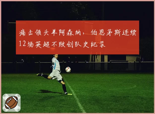 痛击领头羊阿森纳，伯恩茅斯连续12场英超不败创队史纪录